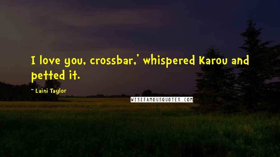 Laini Taylor Quotes: I love you, crossbar,' whispered Karou and petted it.