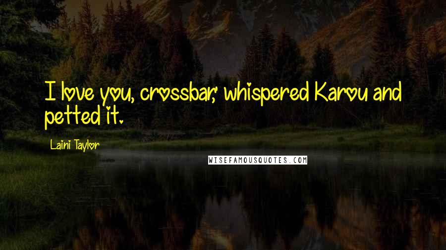 Laini Taylor Quotes: I love you, crossbar,' whispered Karou and petted it.
