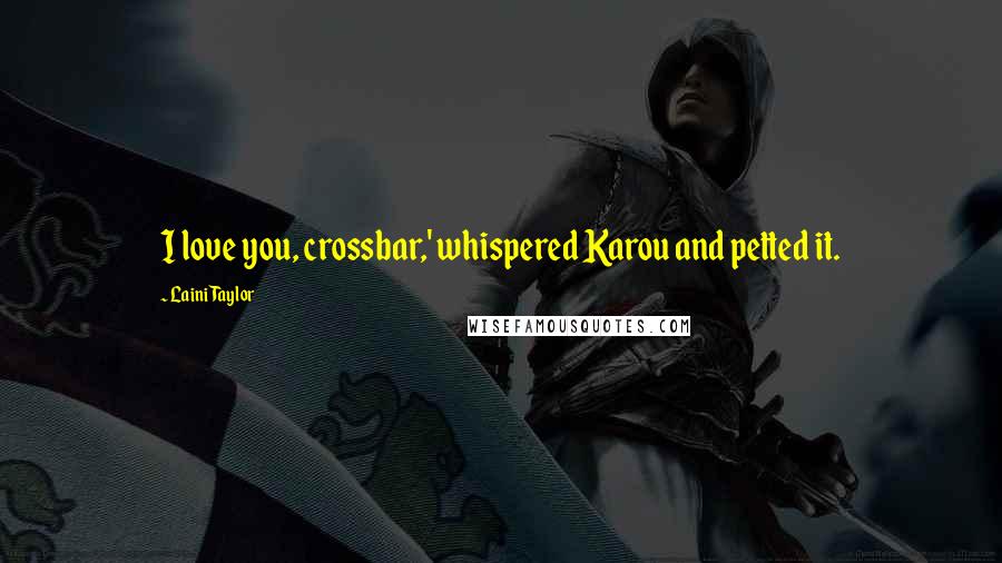 Laini Taylor Quotes: I love you, crossbar,' whispered Karou and petted it.