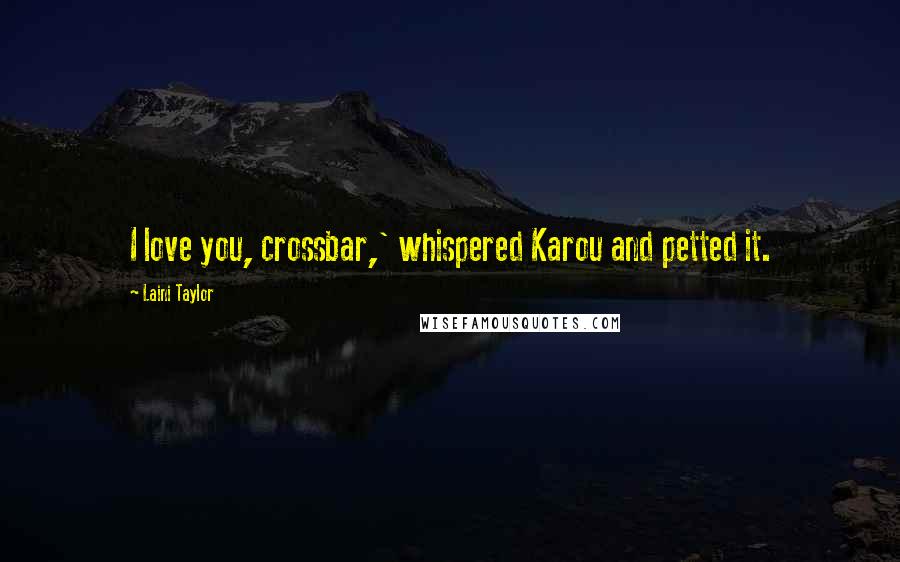 Laini Taylor Quotes: I love you, crossbar,' whispered Karou and petted it.