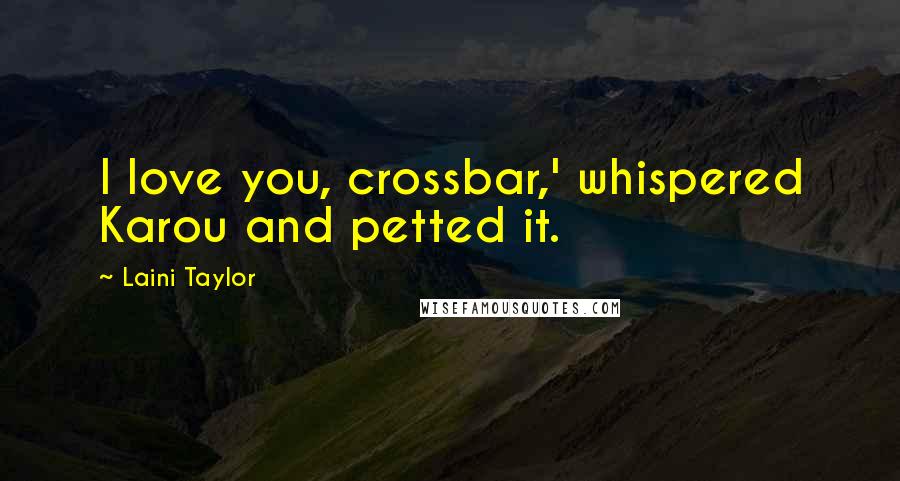 Laini Taylor Quotes: I love you, crossbar,' whispered Karou and petted it.