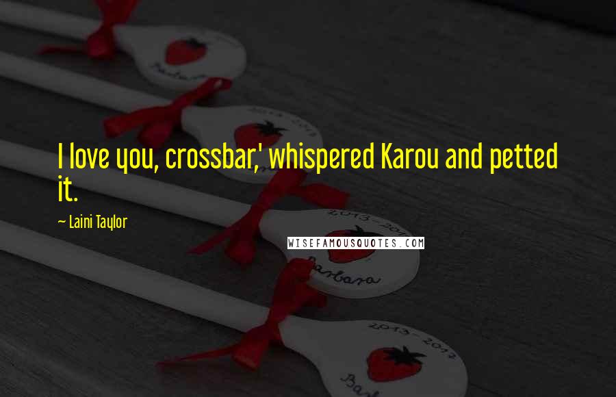 Laini Taylor Quotes: I love you, crossbar,' whispered Karou and petted it.