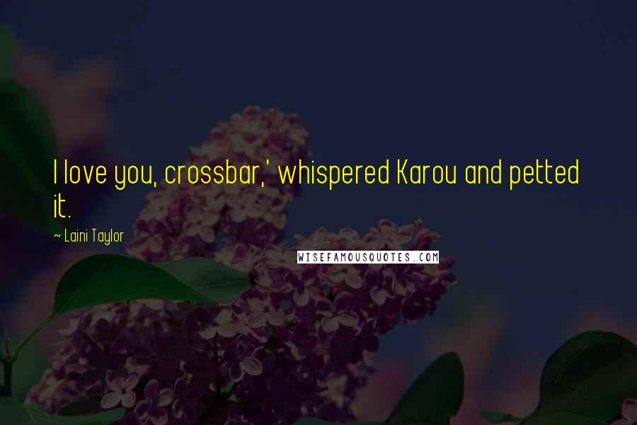 Laini Taylor Quotes: I love you, crossbar,' whispered Karou and petted it.