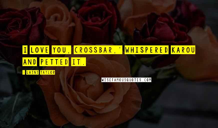 Laini Taylor Quotes: I love you, crossbar,' whispered Karou and petted it.