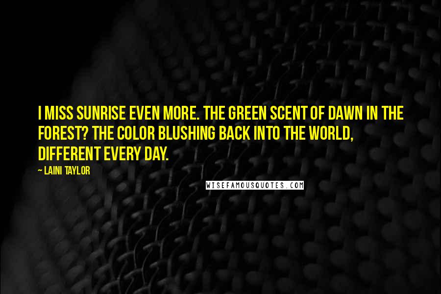 Laini Taylor Quotes: I miss sunrise even more. The green scent of dawn in the forest? The color blushing back into the world, different every day.