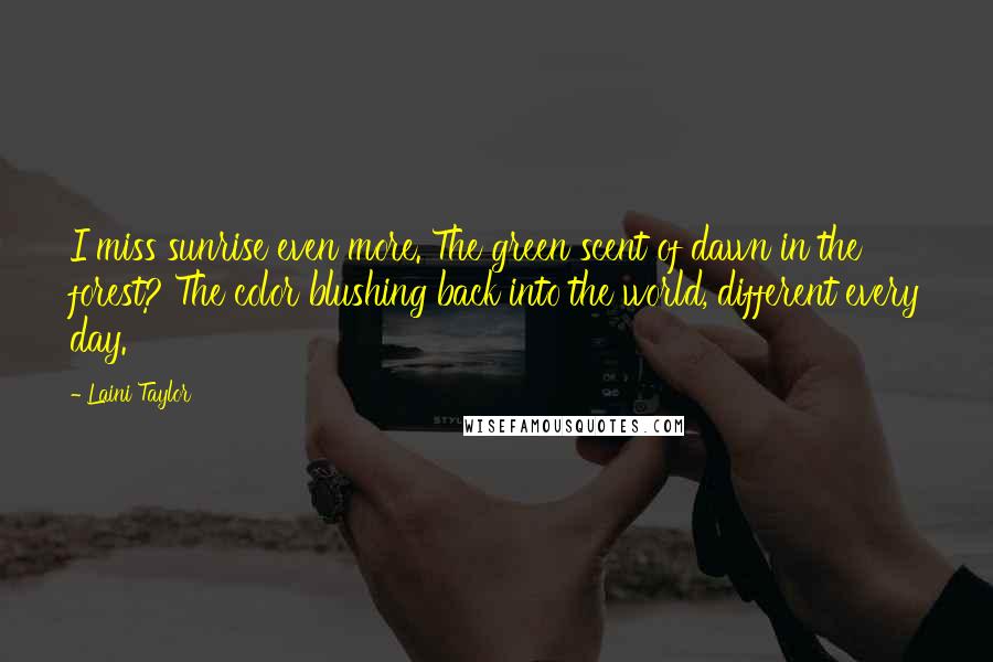 Laini Taylor Quotes: I miss sunrise even more. The green scent of dawn in the forest? The color blushing back into the world, different every day.