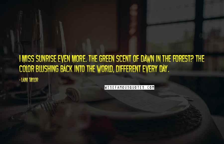 Laini Taylor Quotes: I miss sunrise even more. The green scent of dawn in the forest? The color blushing back into the world, different every day.