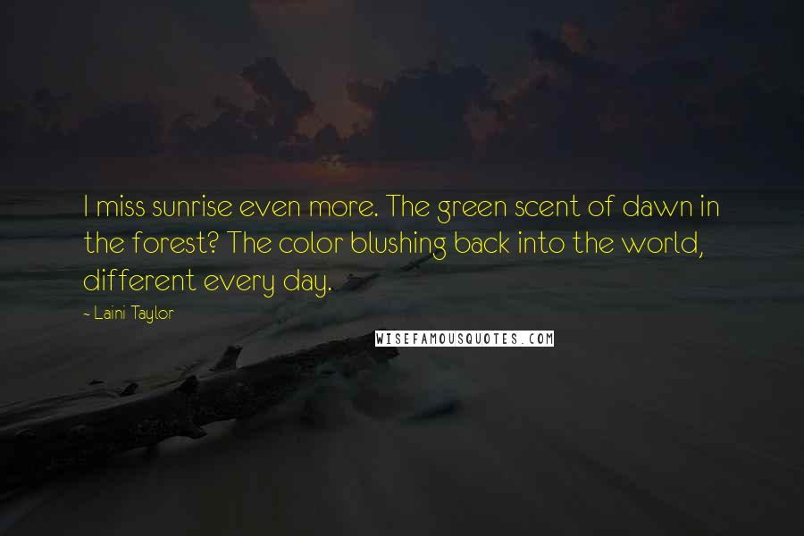 Laini Taylor Quotes: I miss sunrise even more. The green scent of dawn in the forest? The color blushing back into the world, different every day.