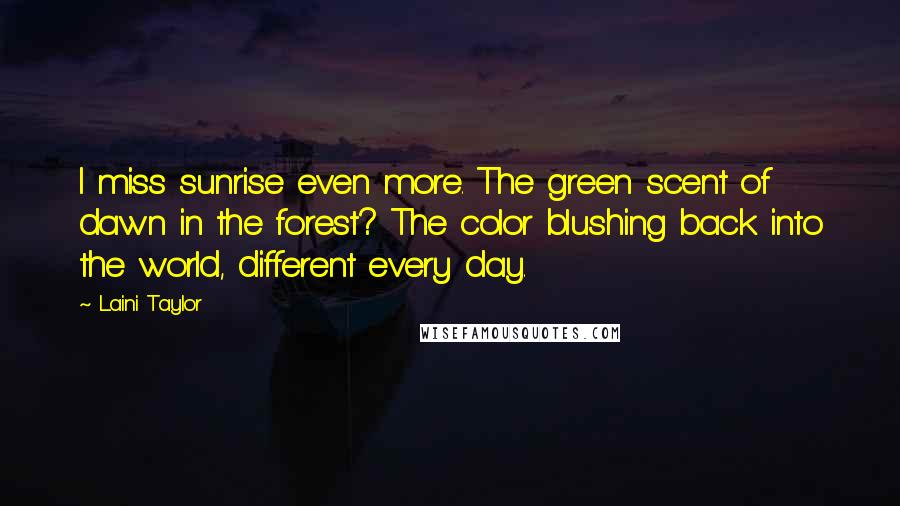 Laini Taylor Quotes: I miss sunrise even more. The green scent of dawn in the forest? The color blushing back into the world, different every day.