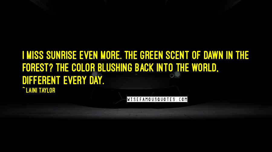 Laini Taylor Quotes: I miss sunrise even more. The green scent of dawn in the forest? The color blushing back into the world, different every day.