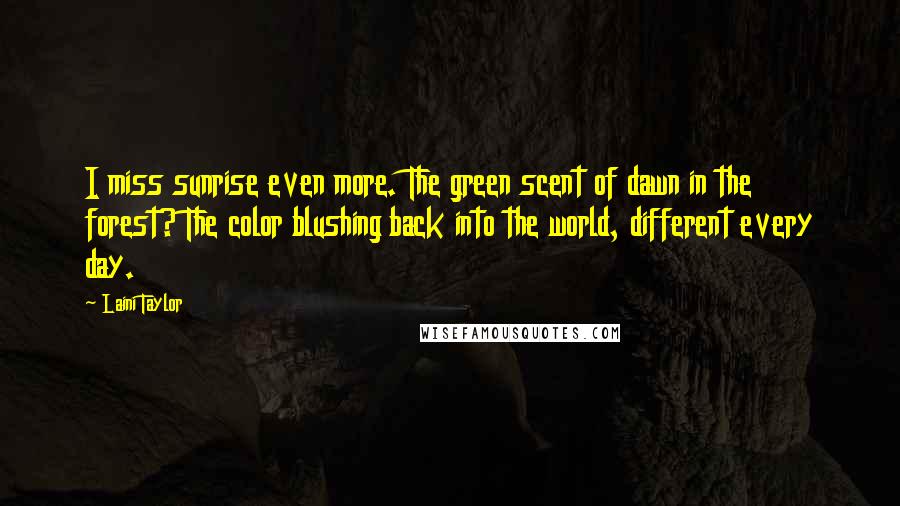 Laini Taylor Quotes: I miss sunrise even more. The green scent of dawn in the forest? The color blushing back into the world, different every day.