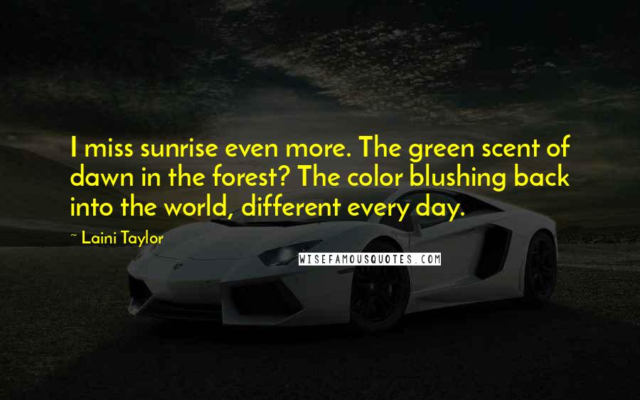 Laini Taylor Quotes: I miss sunrise even more. The green scent of dawn in the forest? The color blushing back into the world, different every day.