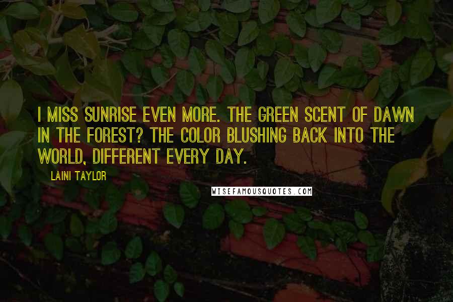 Laini Taylor Quotes: I miss sunrise even more. The green scent of dawn in the forest? The color blushing back into the world, different every day.
