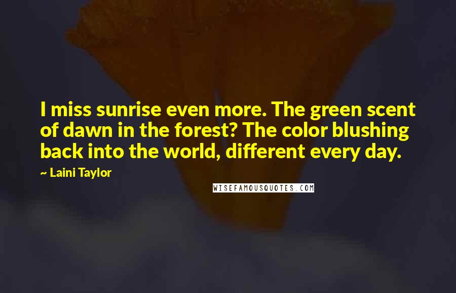 Laini Taylor Quotes: I miss sunrise even more. The green scent of dawn in the forest? The color blushing back into the world, different every day.