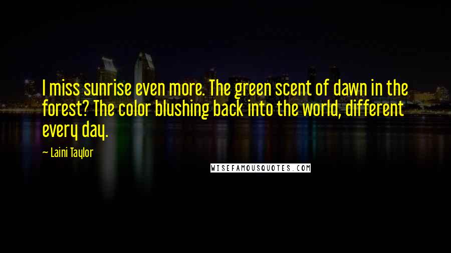 Laini Taylor Quotes: I miss sunrise even more. The green scent of dawn in the forest? The color blushing back into the world, different every day.