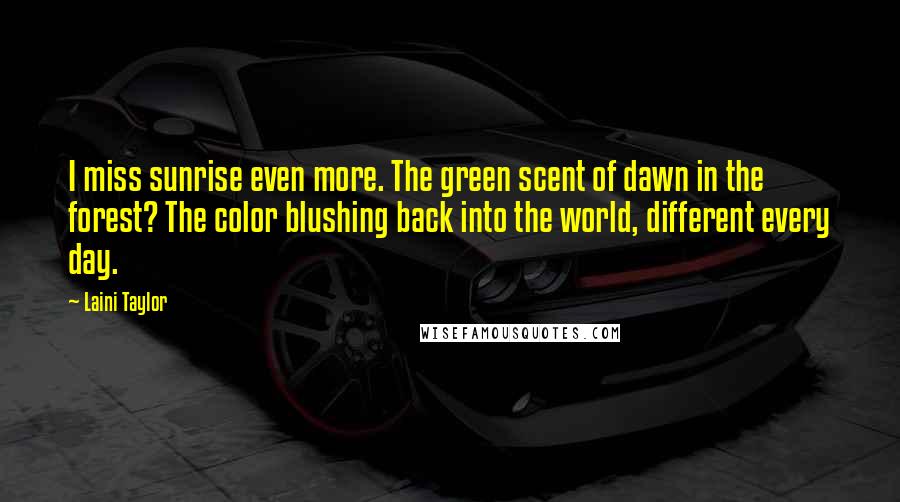 Laini Taylor Quotes: I miss sunrise even more. The green scent of dawn in the forest? The color blushing back into the world, different every day.