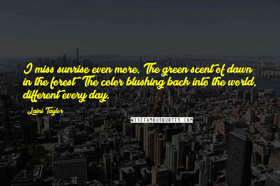 Laini Taylor Quotes: I miss sunrise even more. The green scent of dawn in the forest? The color blushing back into the world, different every day.