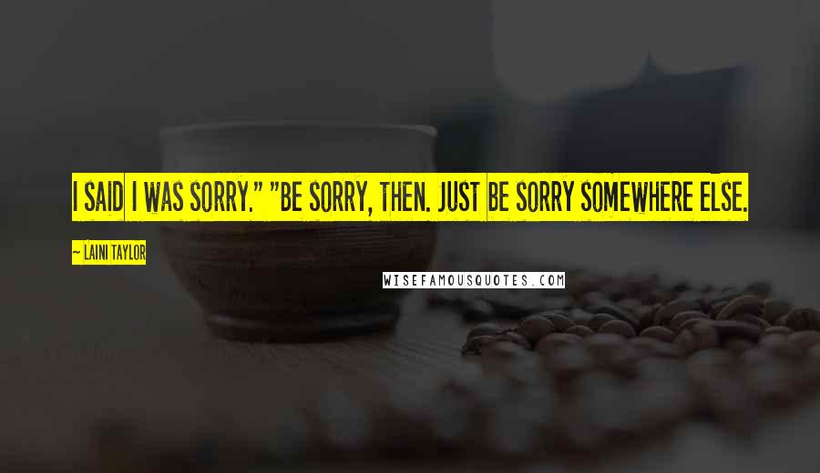 Laini Taylor Quotes: I said I was sorry." "Be sorry, then. Just be sorry somewhere else.
