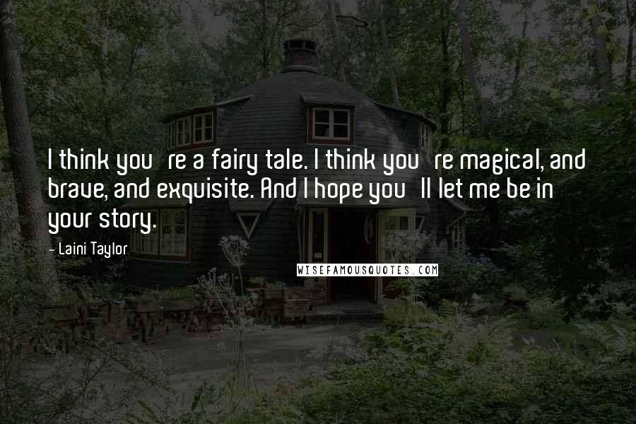 Laini Taylor Quotes: I think you're a fairy tale. I think you're magical, and brave, and exquisite. And I hope you'll let me be in your story.