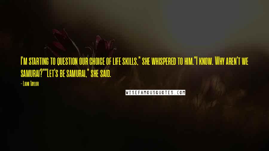 Laini Taylor Quotes: I'm starting to question our choice of life skills," she whispered to him."I know. Why aren't we samurai?""Let's be samurai," she said.