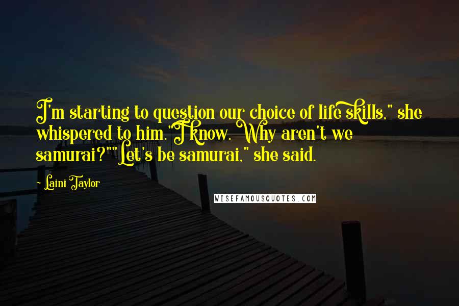 Laini Taylor Quotes: I'm starting to question our choice of life skills," she whispered to him."I know. Why aren't we samurai?""Let's be samurai," she said.