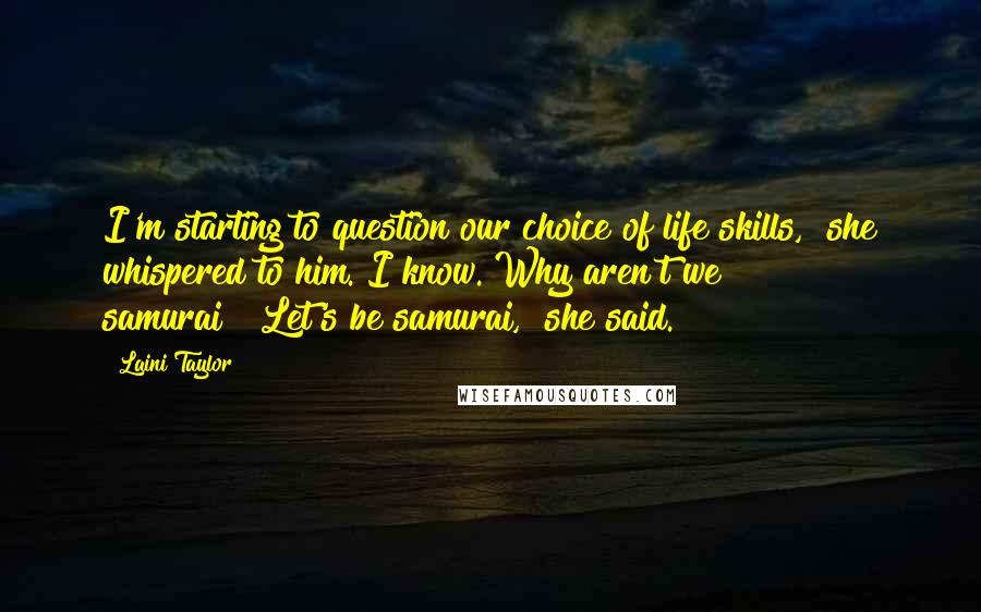 Laini Taylor Quotes: I'm starting to question our choice of life skills," she whispered to him."I know. Why aren't we samurai?""Let's be samurai," she said.