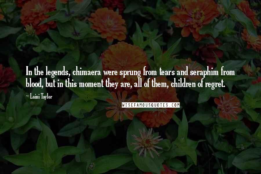 Laini Taylor Quotes: In the legends, chimaera were sprung from tears and seraphim from blood, but in this moment they are, all of them, children of regret.