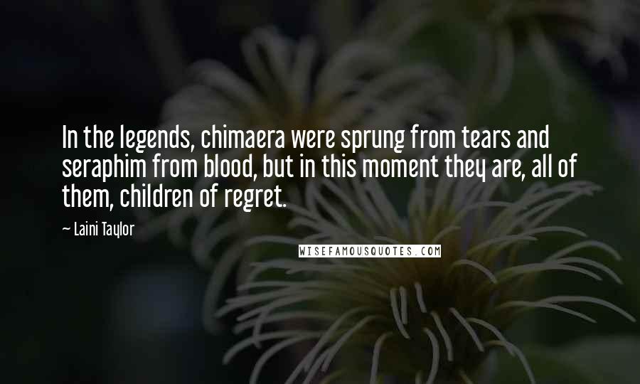 Laini Taylor Quotes: In the legends, chimaera were sprung from tears and seraphim from blood, but in this moment they are, all of them, children of regret.