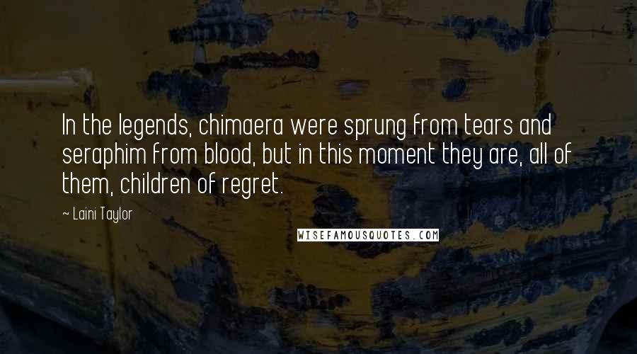 Laini Taylor Quotes: In the legends, chimaera were sprung from tears and seraphim from blood, but in this moment they are, all of them, children of regret.