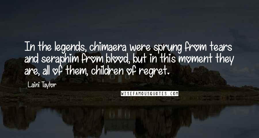 Laini Taylor Quotes: In the legends, chimaera were sprung from tears and seraphim from blood, but in this moment they are, all of them, children of regret.