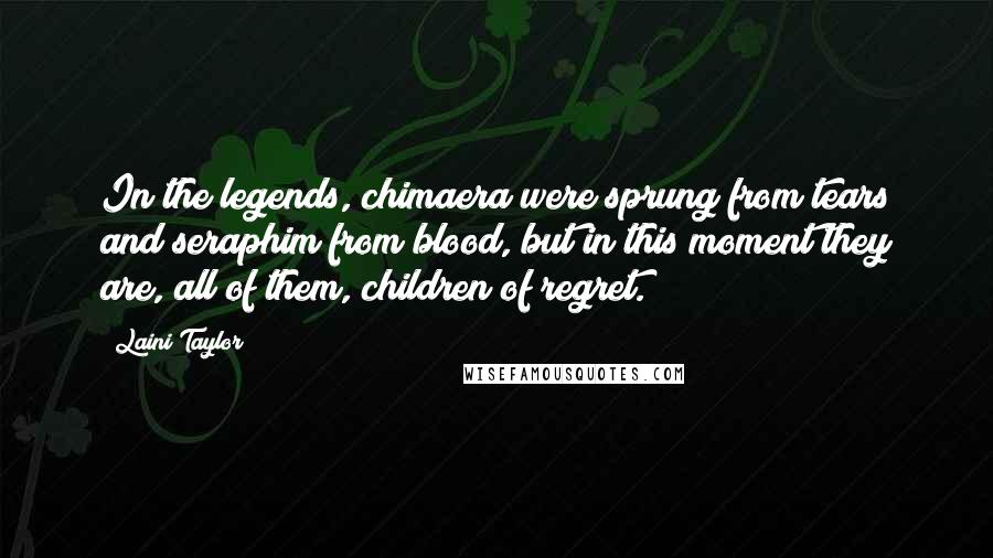 Laini Taylor Quotes: In the legends, chimaera were sprung from tears and seraphim from blood, but in this moment they are, all of them, children of regret.