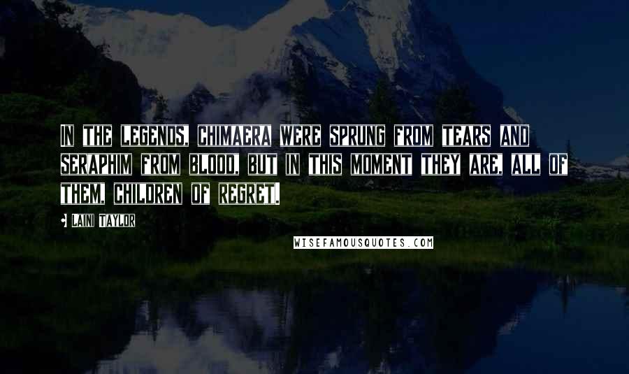 Laini Taylor Quotes: In the legends, chimaera were sprung from tears and seraphim from blood, but in this moment they are, all of them, children of regret.