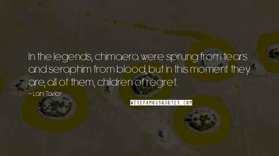 Laini Taylor Quotes: In the legends, chimaera were sprung from tears and seraphim from blood, but in this moment they are, all of them, children of regret.