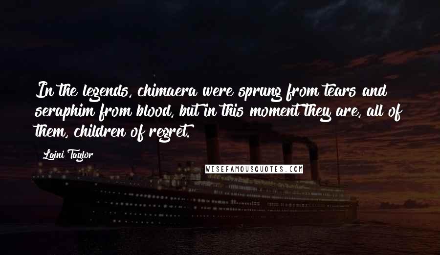 Laini Taylor Quotes: In the legends, chimaera were sprung from tears and seraphim from blood, but in this moment they are, all of them, children of regret.