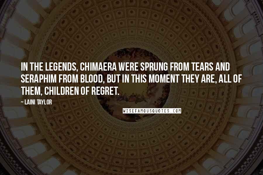 Laini Taylor Quotes: In the legends, chimaera were sprung from tears and seraphim from blood, but in this moment they are, all of them, children of regret.