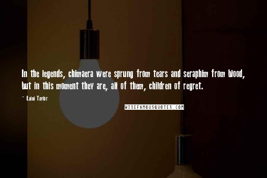 Laini Taylor Quotes: In the legends, chimaera were sprung from tears and seraphim from blood, but in this moment they are, all of them, children of regret.