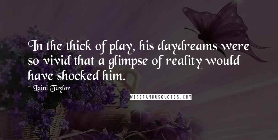 Laini Taylor Quotes: In the thick of play, his daydreams were so vivid that a glimpse of reality would have shocked him.
