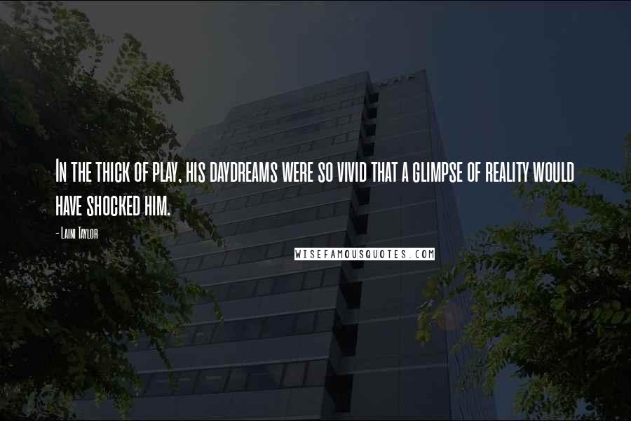 Laini Taylor Quotes: In the thick of play, his daydreams were so vivid that a glimpse of reality would have shocked him.