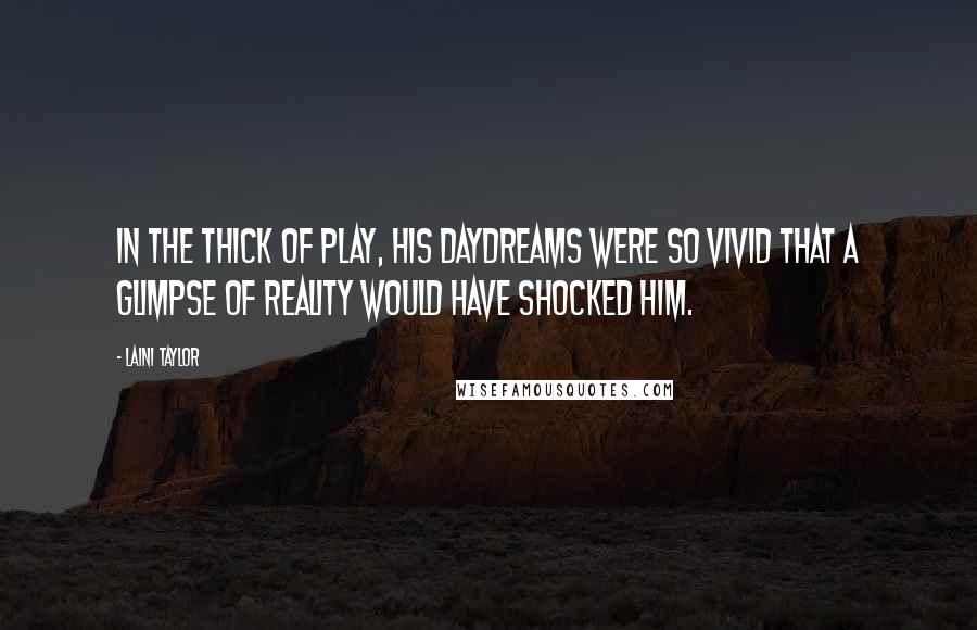 Laini Taylor Quotes: In the thick of play, his daydreams were so vivid that a glimpse of reality would have shocked him.