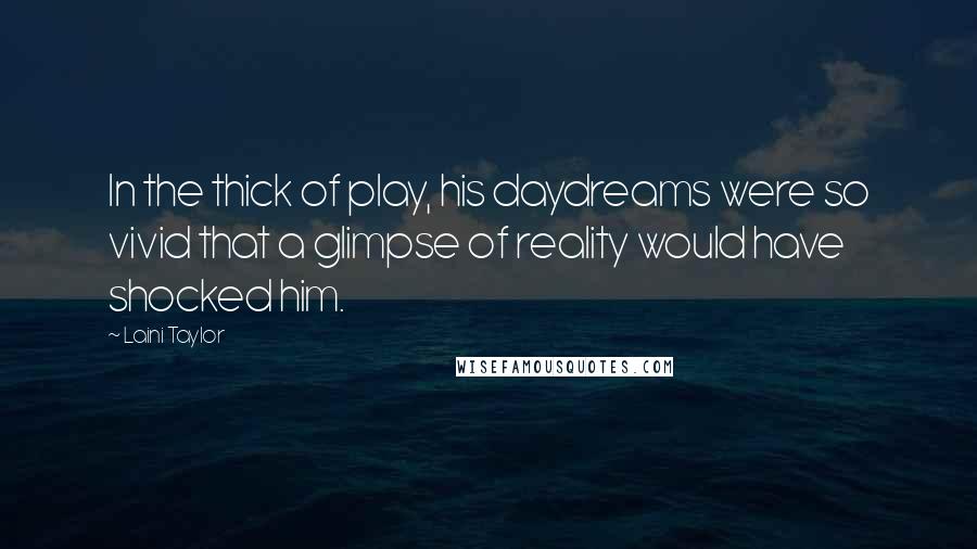 Laini Taylor Quotes: In the thick of play, his daydreams were so vivid that a glimpse of reality would have shocked him.