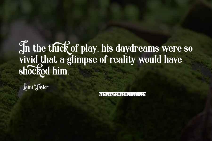 Laini Taylor Quotes: In the thick of play, his daydreams were so vivid that a glimpse of reality would have shocked him.