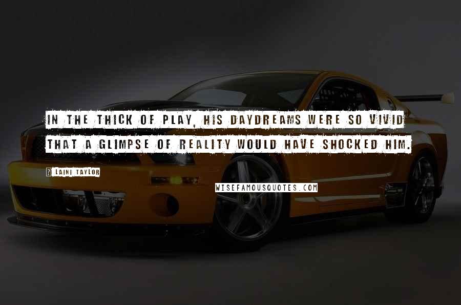 Laini Taylor Quotes: In the thick of play, his daydreams were so vivid that a glimpse of reality would have shocked him.