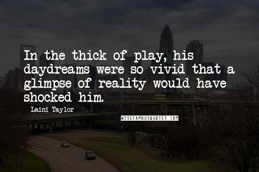 Laini Taylor Quotes: In the thick of play, his daydreams were so vivid that a glimpse of reality would have shocked him.