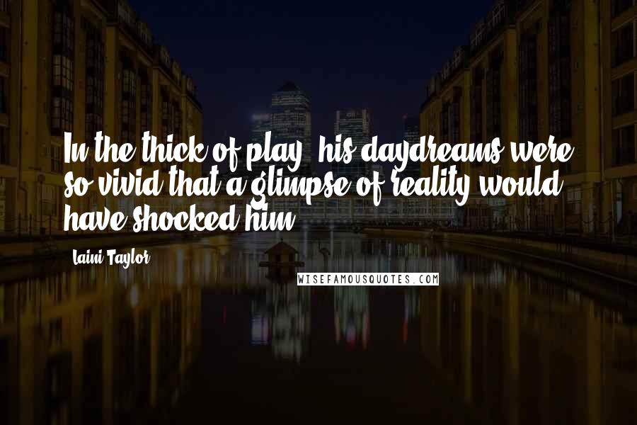 Laini Taylor Quotes: In the thick of play, his daydreams were so vivid that a glimpse of reality would have shocked him.