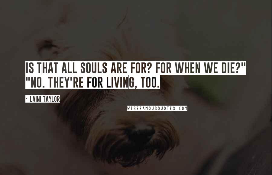 Laini Taylor Quotes: Is that all souls are for? For when we die?" "No. They're for living, too.