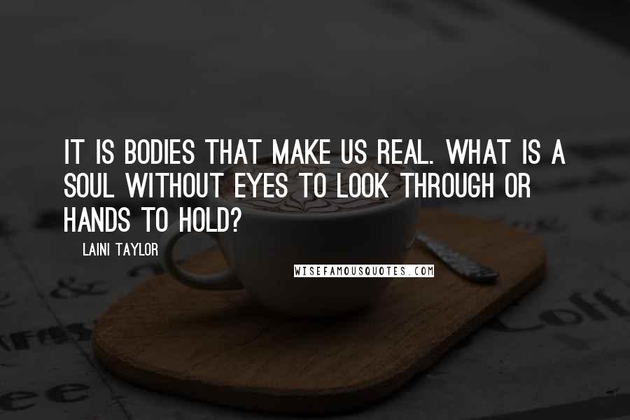 Laini Taylor Quotes: It is bodies that make us real. What is a soul without eyes to look through or hands to hold?