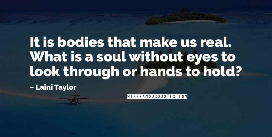 Laini Taylor Quotes: It is bodies that make us real. What is a soul without eyes to look through or hands to hold?