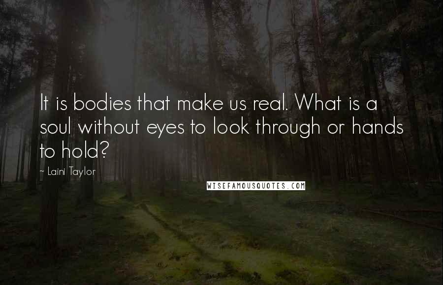 Laini Taylor Quotes: It is bodies that make us real. What is a soul without eyes to look through or hands to hold?