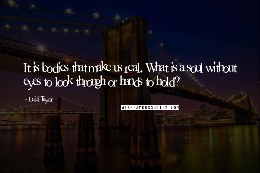 Laini Taylor Quotes: It is bodies that make us real. What is a soul without eyes to look through or hands to hold?