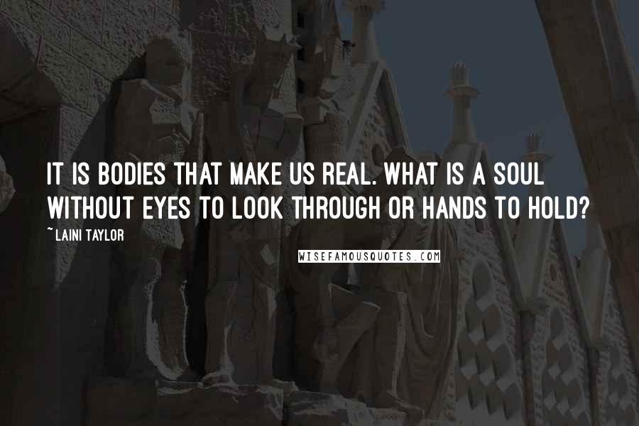 Laini Taylor Quotes: It is bodies that make us real. What is a soul without eyes to look through or hands to hold?